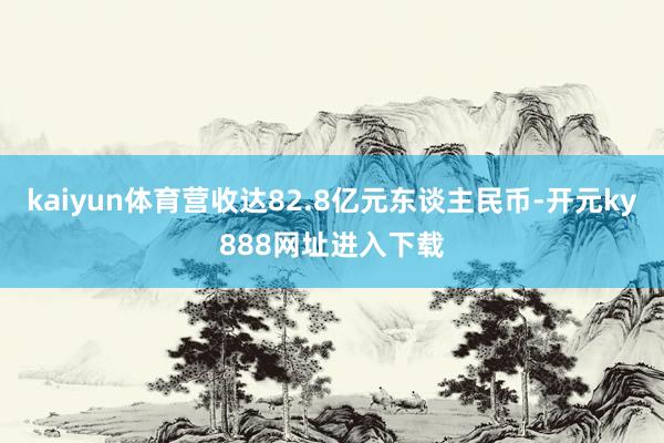 kaiyun体育营收达82.8亿元东谈主民币-开元ky888网址进入下载