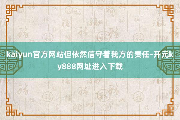 kaiyun官方网站但依然信守着我方的责任-开元ky888网址进入下载