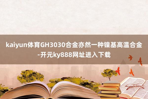 kaiyun体育GH3030合金亦然一种镍基高温合金-开元ky888网址进入下载