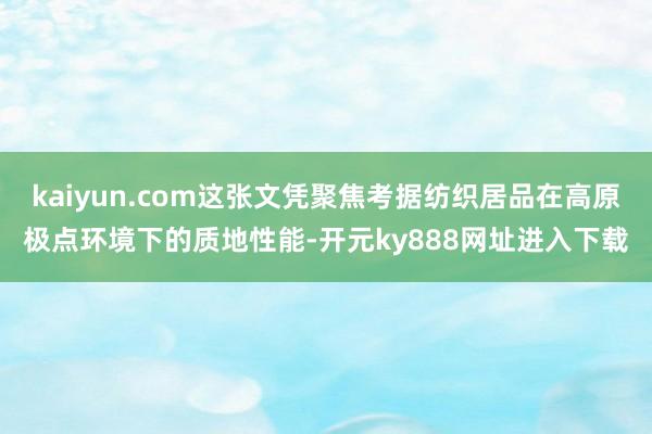 kaiyun.com这张文凭聚焦考据纺织居品在高原极点环境下的质地性能-开元ky888网址进入下载