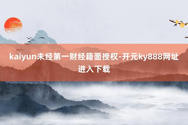 kaiyun未经第一财经籍面授权-开元ky888网址进入下载