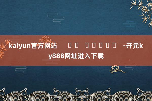 kaiyun官方网站      		  					  -开元ky888网址进入下载