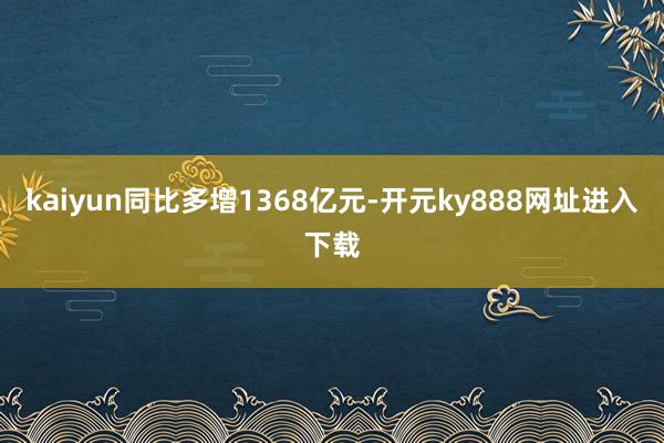 kaiyun同比多增1368亿元-开元ky888网址进入下载