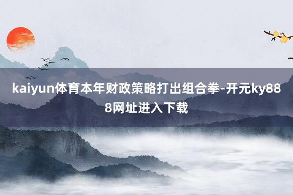 kaiyun体育本年财政策略打出组合拳-开元ky888网址进入下载