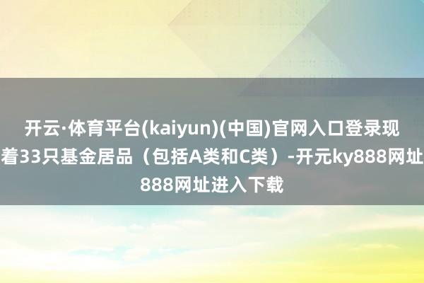 开云·体育平台(kaiyun)(中国)官网入口登录现在还处治着33只基金居品(包括A类和C类)-开元ky888网址进入下载