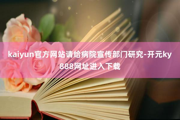 kaiyun官方网站请给病院宣传部门研究-开元ky888网址进入下载