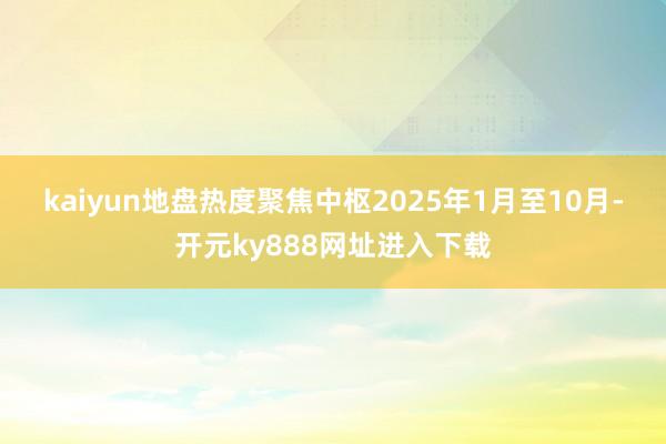 kaiyun地盘热度聚焦中枢　　2025年1月至10月-开元ky888网址进入下载