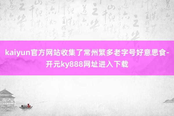 kaiyun官方网站收集了常州繁多老字号好意思食-开元ky888网址进入下载