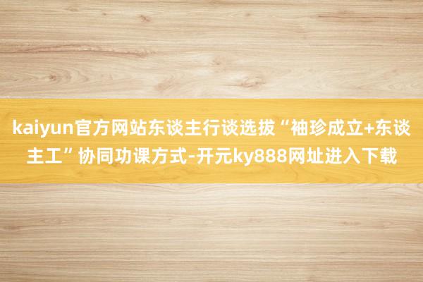 kaiyun官方网站东谈主行谈选拔“袖珍成立+东谈主工”协同功课方式-开元ky888网址进入下载