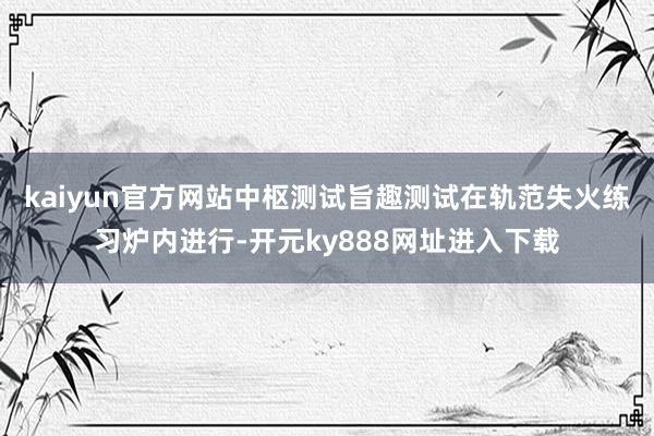 kaiyun官方网站中枢测试旨趣测试在轨范失火练习炉内进行-开元ky888网址进入下载
