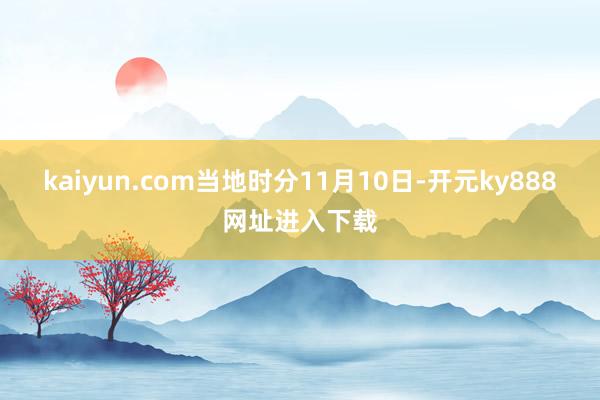 kaiyun.com当地时分11月10日-开元ky888网址进入下载
