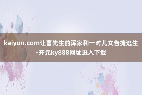 kaiyun.com让曹先生的浑家和一对儿女告捷逃生-开元ky888网址进入下载