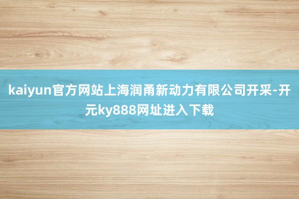 kaiyun官方网站上海润甬新动力有限公司开采-开元ky888网址进入下载