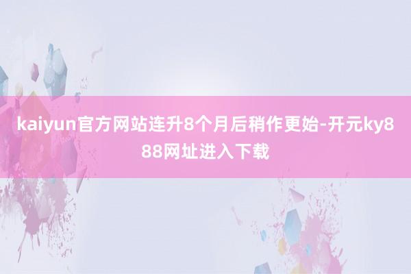 kaiyun官方网站连升8个月后稍作更始-开元ky888网址进入下载