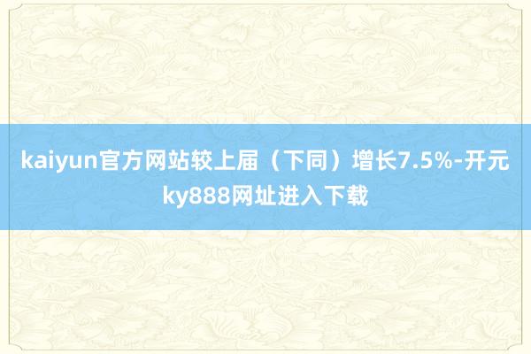 kaiyun官方网站较上届（下同）增长7.5%-开元ky888网址进入下载