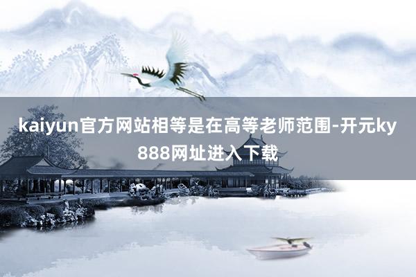 kaiyun官方网站相等是在高等老师范围-开元ky888网址进入下载