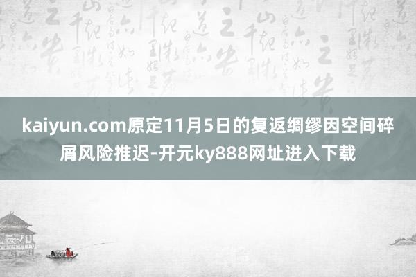 kaiyun.com原定11月5日的复返绸缪因空间碎屑风险推迟-开元ky888网址进入下载