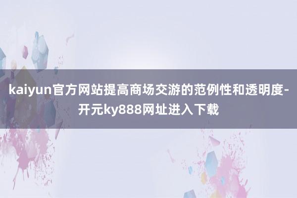 kaiyun官方网站提高商场交游的范例性和透明度-开元ky888网址进入下载