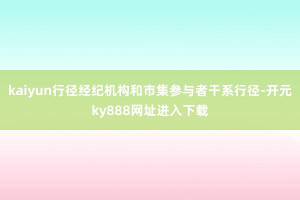 kaiyun行径经纪机构和市集参与者干系行径-开元ky888网址进入下载