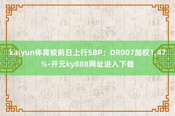 kaiyun体育较前日上行5BP；DR007加权1.47%-开元ky888网址进入下载