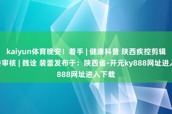 kaiyun体育晚安！着手 | 健康科普 陕西疾控剪辑 | 杨鲁审核 | 魏诠 裴蕾发布于：陕西省-开元ky888网址进入下载