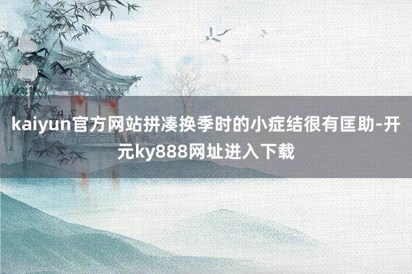kaiyun官方网站拼凑换季时的小症结很有匡助-开元ky888网址进入下载