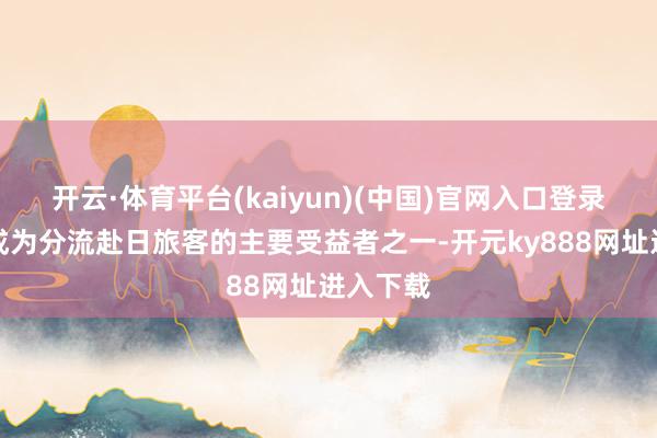 开云·体育平台(kaiyun)(中国)官网入口登录展望将成为分流赴日旅客的主要受益者之一-开元ky888网址进入下载