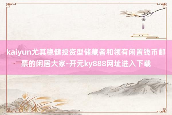 kaiyun尤其稳健投资型储藏者和领有闲置钱币邮票的闲居大家-开元ky888网址进入下载
