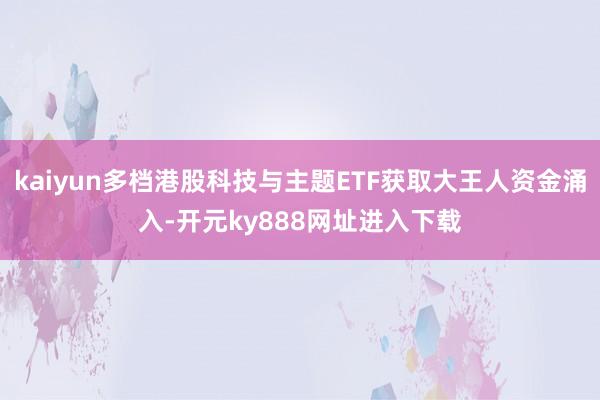 kaiyun多档港股科技与主题ETF获取大王人资金涌入-开元ky888网址进入下载