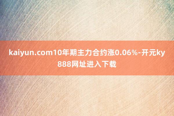 kaiyun.com10年期主力合约涨0.06%-开元ky888网址进入下载