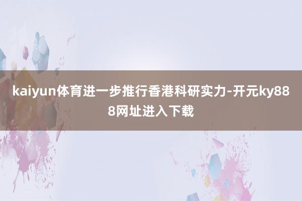 kaiyun体育进一步推行香港科研实力-开元ky888网址进入下载