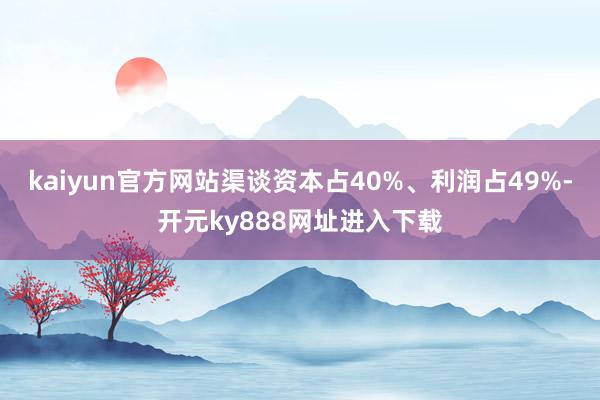 kaiyun官方网站渠谈资本占40%、利润占49%-开元ky888网址进入下载
