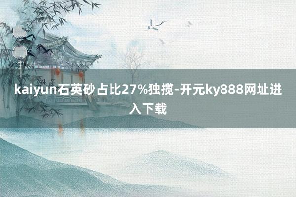 kaiyun石英砂占比27%独揽-开元ky888网址进入下载
