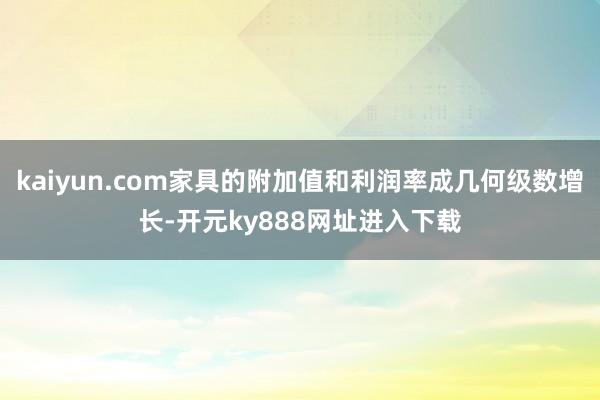 kaiyun.com家具的附加值和利润率成几何级数增长-开元ky888网址进入下载