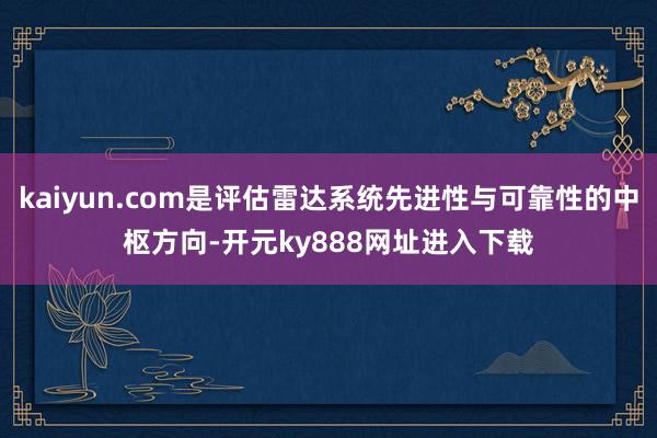 kaiyun.com是评估雷达系统先进性与可靠性的中枢方向-开元ky888网址进入下载