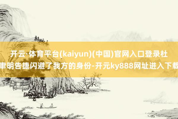 开云·体育平台(kaiyun)(中国)官网入口登录杜聿明告捷闪避了我方的身份-开元ky888网址进入下载