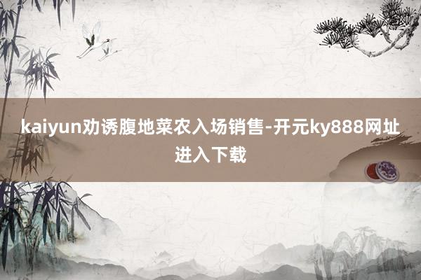 kaiyun劝诱腹地菜农入场销售-开元ky888网址进入下载