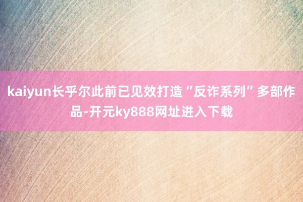 kaiyun长乎尔此前已见效打造“反诈系列”多部作品-开元ky888网址进入下载