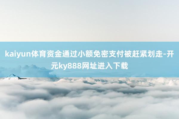 kaiyun体育资金通过小额免密支付被赶紧划走-开元ky888网址进入下载