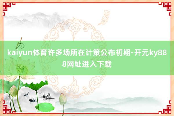 kaiyun体育许多场所在计策公布初期-开元ky888网址进入下载