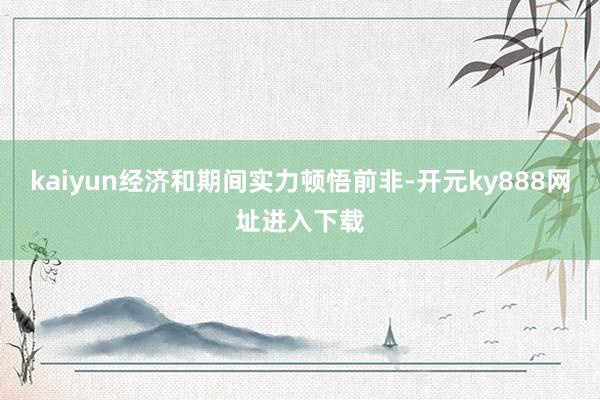 kaiyun经济和期间实力顿悟前非-开元ky888网址进入下载