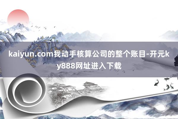 kaiyun.com我动手核算公司的整个账目-开元ky888网址进入下载