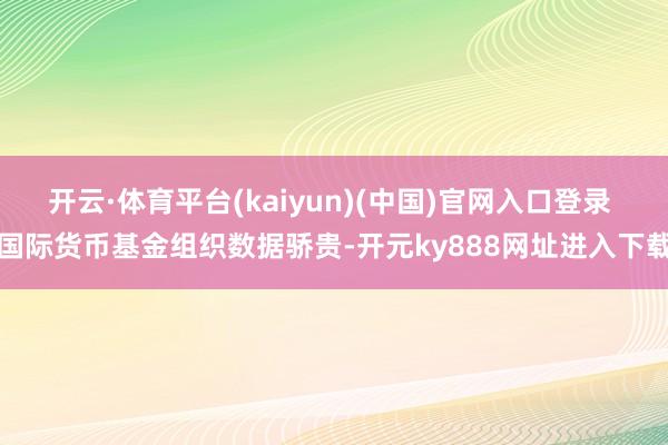 开云·体育平台(kaiyun)(中国)官网入口登录 国际货币基金组织数据骄贵-开元ky888网址进入下载
