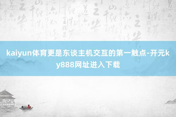 kaiyun体育更是东谈主机交互的第一触点-开元ky888网址进入下载