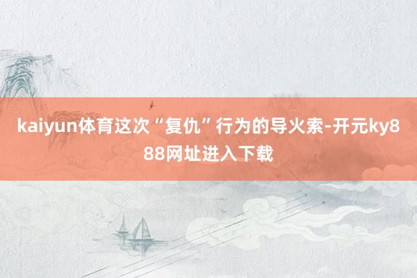 kaiyun体育这次“复仇”行为的导火索-开元ky888网址进入下载