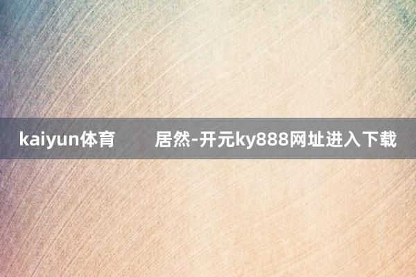 kaiyun体育 居然-开元ky888网址进入下载
