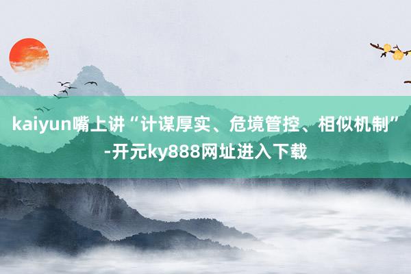 kaiyun嘴上讲“计谋厚实、危境管控、相似机制”-开元ky888网址进入下载
