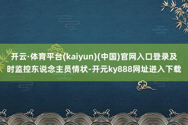 开云·体育平台(kaiyun)(中国)官网入口登录及时监控东说念主员情状-开元ky888网址进入下载