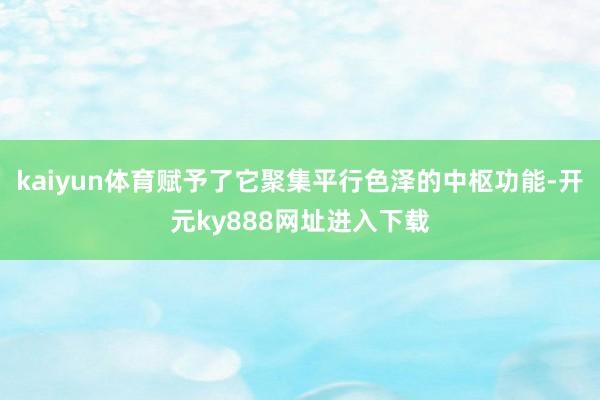 kaiyun体育赋予了它聚集平行色泽的中枢功能-开元ky888网址进入下载