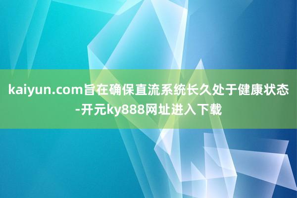kaiyun.com旨在确保直流系统长久处于健康状态-开元ky888网址进入下载